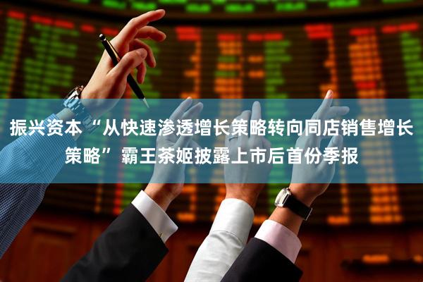 振兴资本 “从快速渗透增长策略转向同店销售增长策略” 霸王茶姬披露上市后首份季报