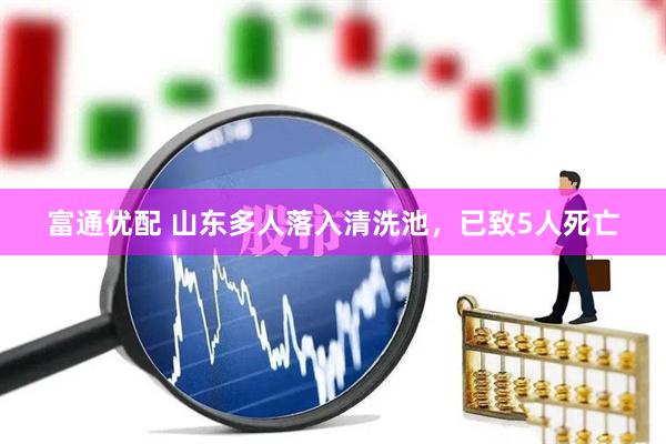 富通优配 山东多人落入清洗池，已致5人死亡