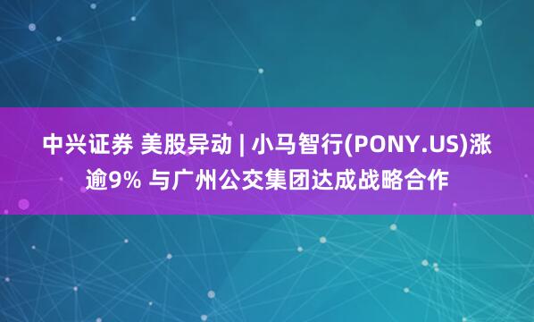 中兴证券 美股异动 | 小马智行(PONY.US)涨逾9% 与广州公交集团达成战略合作