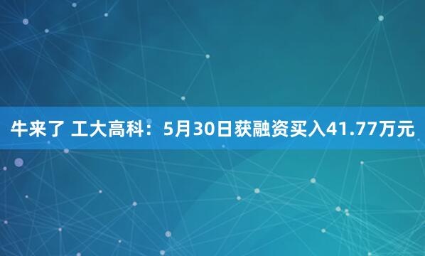 牛来了 工大高科：5月30日获融资买入41.77万元