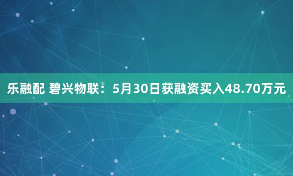 乐融配 碧兴物联：5月30日获融资买入48.70万元