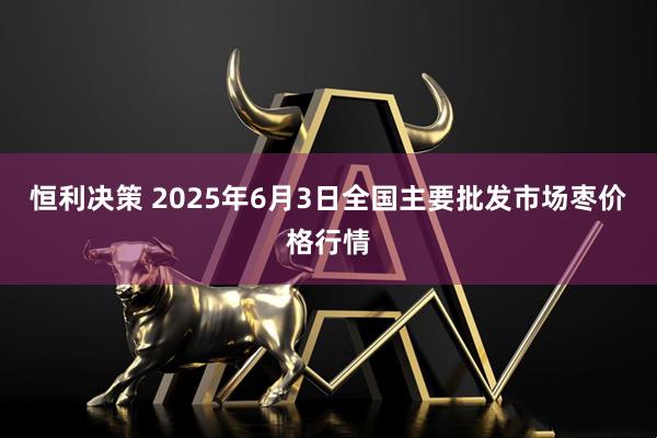 恒利决策 2025年6月3日全国主要批发市场枣价格行情