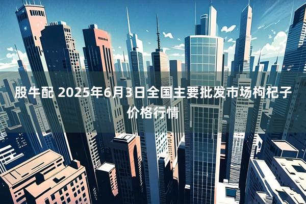 股牛配 2025年6月3日全国主要批发市场枸杞子价格行情