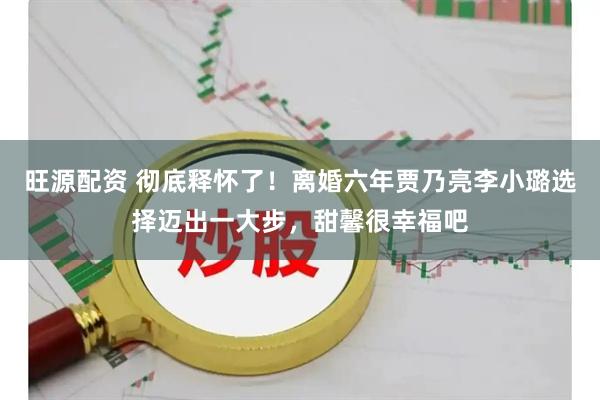 旺源配资 彻底释怀了！离婚六年贾乃亮李小璐选择迈出一大步，甜馨很幸福吧