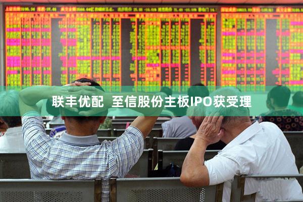 联丰优配  至信股份主板IPO获受理