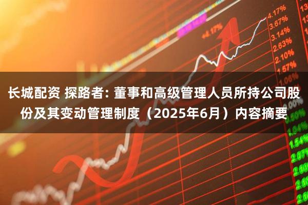 长城配资 探路者: 董事和高级管理人员所持公司股份及其变动管理制度（2025年6月）内容摘要