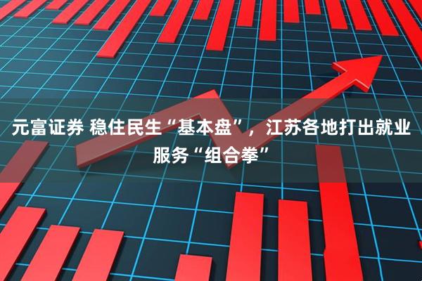元富证券 稳住民生“基本盘”，江苏各地打出就业服务“组合拳”