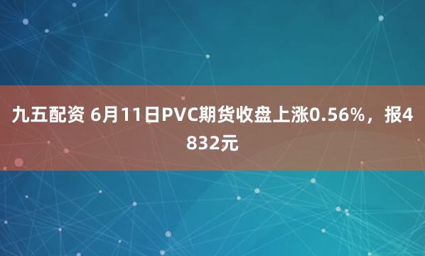 九五配资 6月11日PVC期货收盘上涨0.56%，报4832元