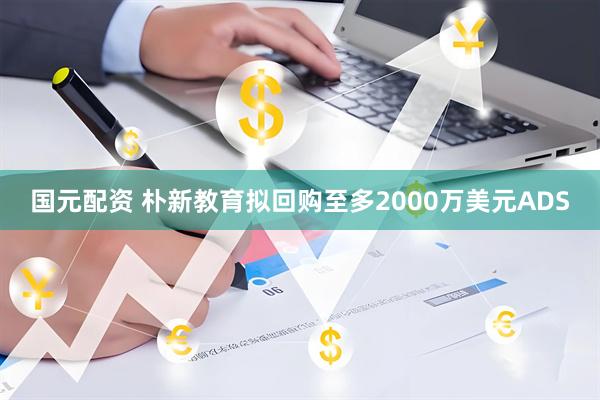 国元配资 朴新教育拟回购至多2000万美元ADS