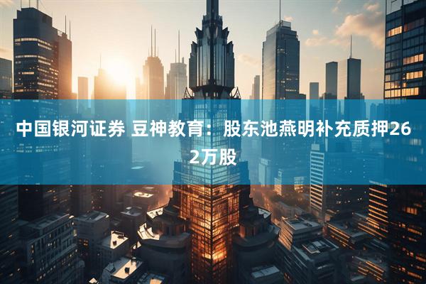 中国银河证券 豆神教育:股东池燕明补充质押262万股