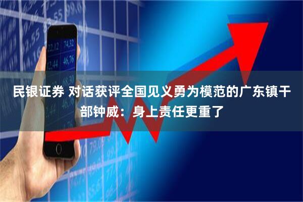 民银证券 对话获评全国见义勇为模范的广东镇干部钟威：身上责任更重了
