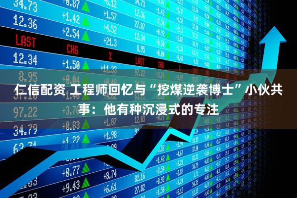 仁信配资 工程师回忆与“挖煤逆袭博士”小伙共事：他有种沉浸式的专注