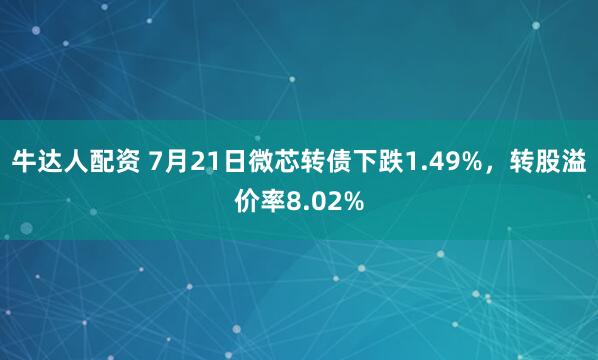 牛达人配资 7月21日微芯转债下跌1.49%，转股溢价率8.02%