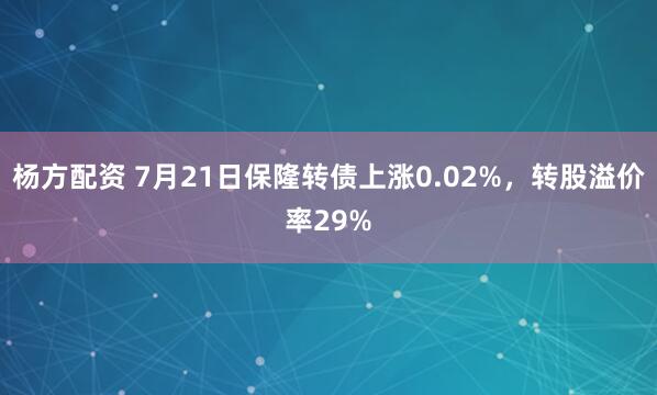 杨方配资 7月21日保隆转债上涨0.02%，转股溢价率29%