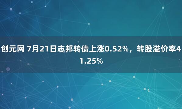 创元网 7月21日志邦转债上涨0.52%，转股溢价率41.25%