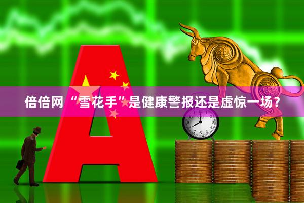 倍倍网 “雪花手”是健康警报还是虚惊一场？