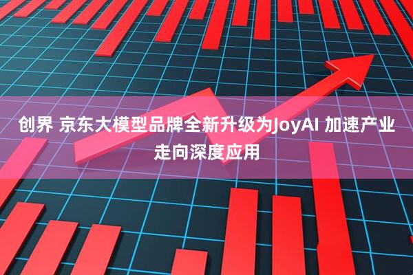 创界 京东大模型品牌全新升级为JoyAI 加速产业走向深度应用