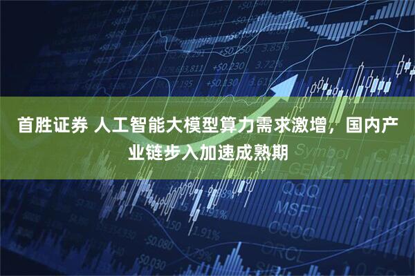 首胜证券 人工智能大模型算力需求激增，国内产业链步入加速成熟期