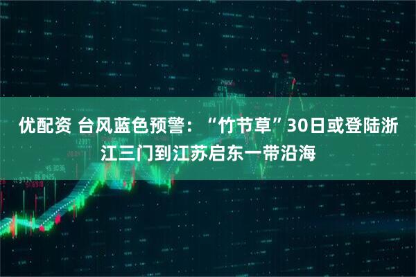 优配资 台风蓝色预警：“竹节草”30日或登陆浙江三门到江苏启东一带沿海