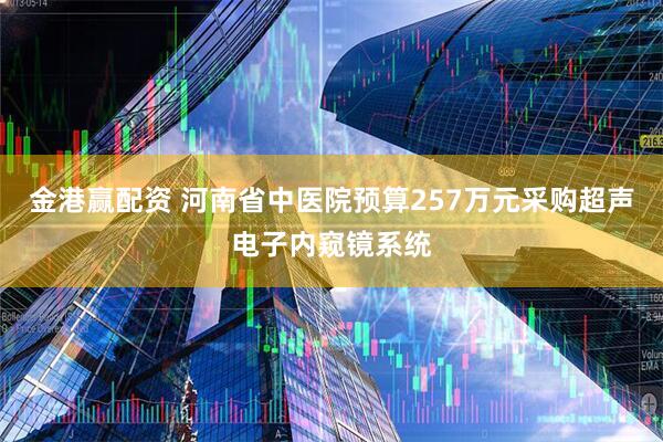 金港赢配资 河南省中医院预算257万元采购超声电子内窥镜系统