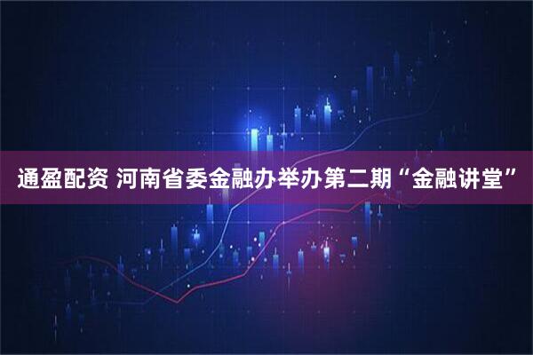 通盈配资 河南省委金融办举办第二期“金融讲堂”