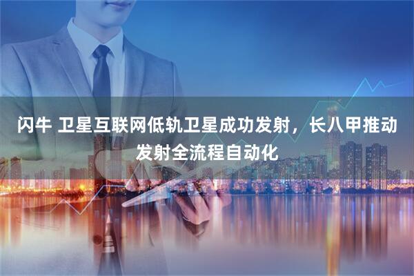 闪牛 卫星互联网低轨卫星成功发射，长八甲推动发射全流程自动化
