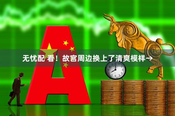 无忧配 看！故宫周边换上了清爽模样→