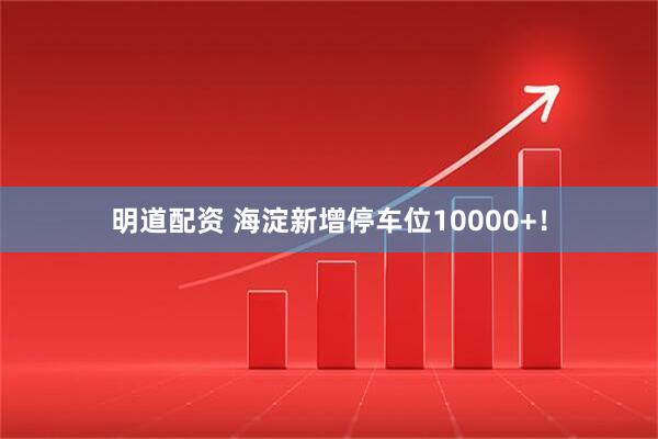 明道配资 海淀新增停车位10000+！
