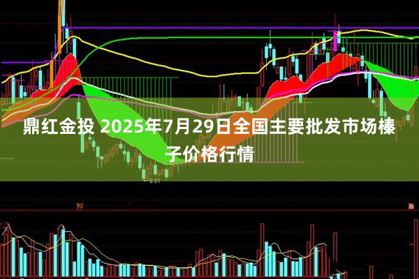 鼎红金投 2025年7月29日全国主要批发市场榛子价格行情