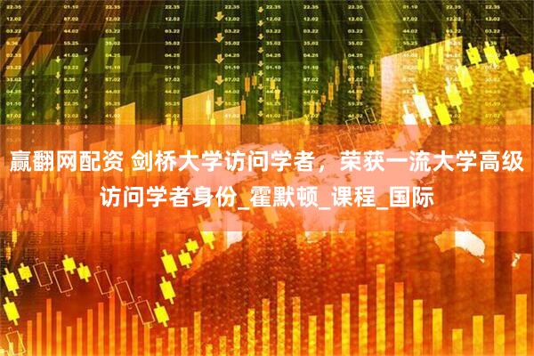 赢翻网配资 剑桥大学访问学者，荣获一流大学高级访问学者身份_霍默顿_课程_国际