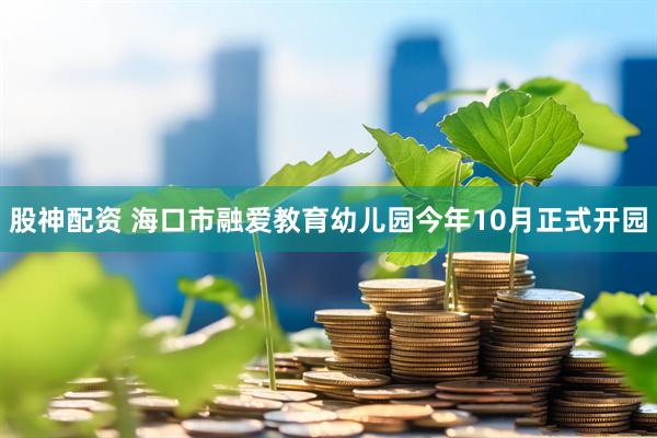 股神配资 海口市融爱教育幼儿园今年10月正式开园