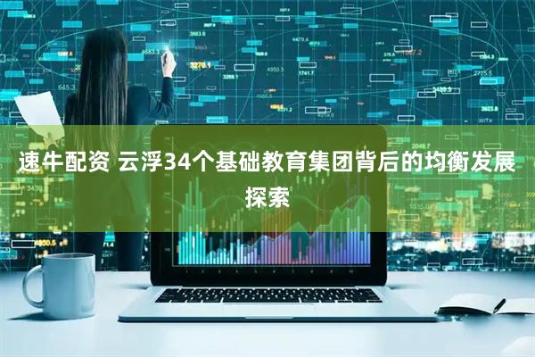 速牛配资 云浮34个基础教育集团背后的均衡发展探索