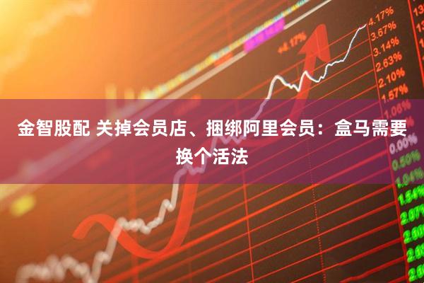 金智股配 关掉会员店、捆绑阿里会员：盒马需要换个活法