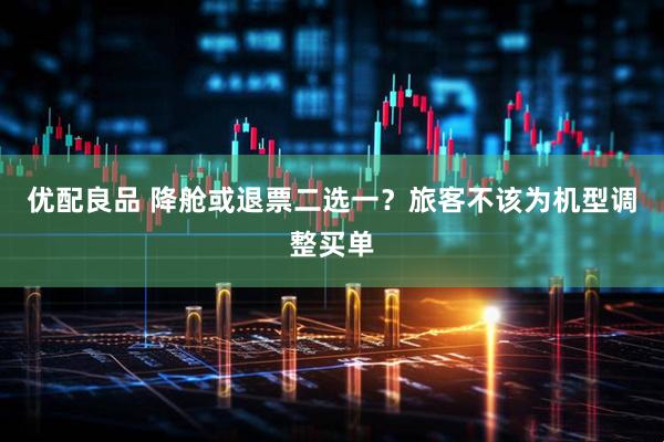 优配良品 降舱或退票二选一？旅客不该为机型调整买单