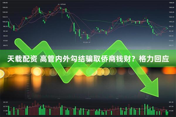 天载配资 高管内外勾结骗取侨商钱财？格力回应
