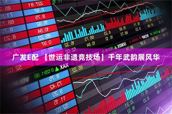 广发E配 【世运非遗竞技场】千年武韵展风华