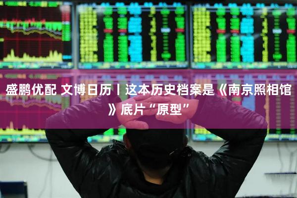 盛鹏优配 文博日历丨这本历史档案是《南京照相馆》底片“原型”