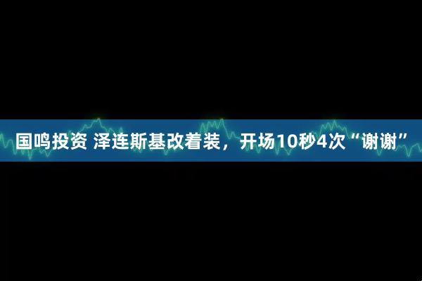 国鸣投资 泽连斯基改着装，开场10秒4次“谢谢”