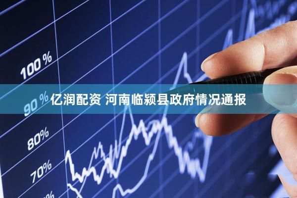 亿润配资 河南临颍县政府情况通报