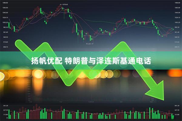 扬帆优配 特朗普与泽连斯基通电话