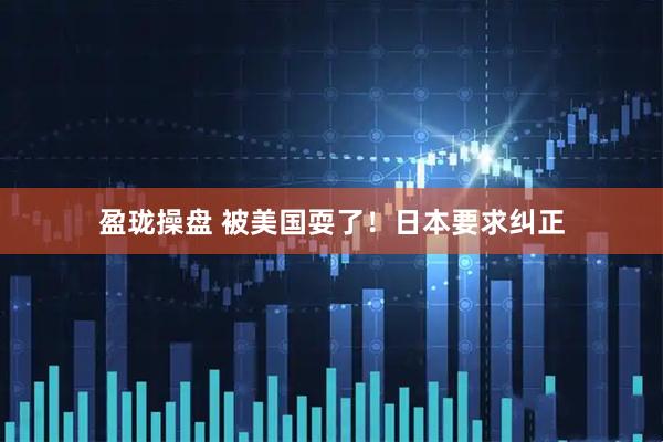 盈珑操盘 被美国耍了！日本要求纠正