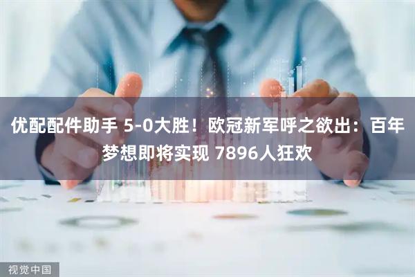 优配配件助手 5-0大胜！欧冠新军呼之欲出：百年梦想即将实现 7896人狂欢