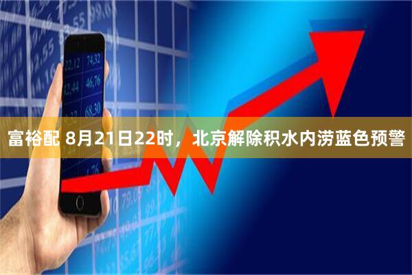 富裕配 8月21日22时，北京解除积水内涝蓝色预警