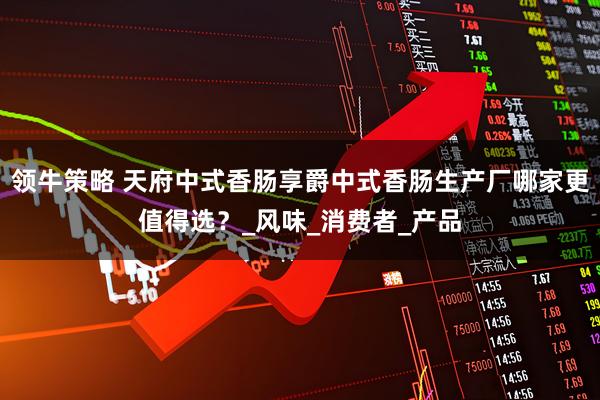 领牛策略 天府中式香肠享爵中式香肠生产厂哪家更值得选？_风味_消费者_产品