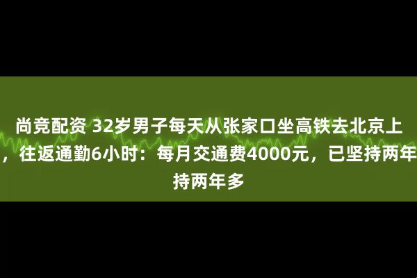 尚竞配资 32岁男子每天从张家口坐高铁去北京上班，往返通勤6小时：每月交通费4000元，已坚持两年多