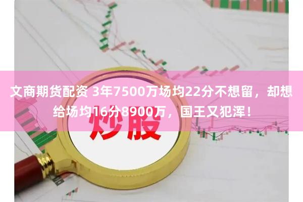 文商期货配资 3年7500万场均22分不想留，却想给场均16分8900万，国王又犯浑！