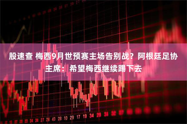 股速查 梅西9月世预赛主场告别战？阿根廷足协主席：希望梅西继续踢下去