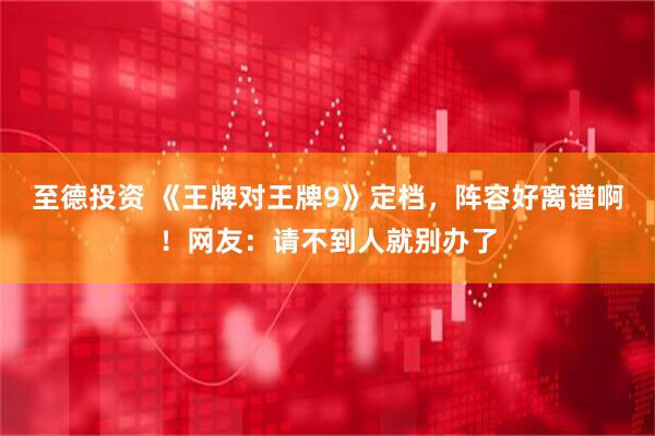 至德投资 《王牌对王牌9》定档，阵容好离谱啊！网友：请不到人就别办了