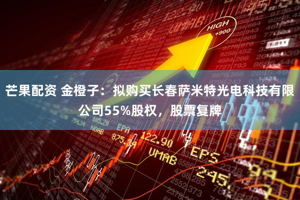 芒果配资 金橙子：拟购买长春萨米特光电科技有限公司55%股权，股票复牌