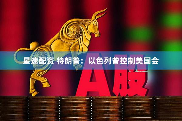星速配资 特朗普：以色列曾控制美国会